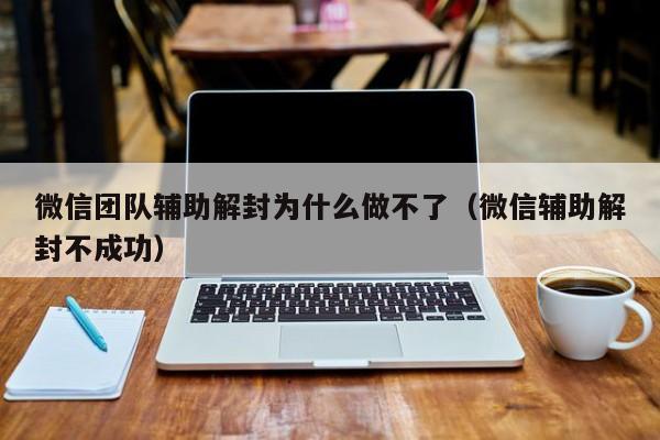 微信辅助-微信团队辅助解封为什么做不了（微信辅助解封不成功）(1)