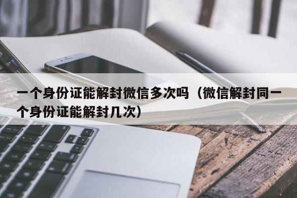 预加保号-一个身份证能解封微信多次吗（微信解封同一个身份证能解封几次）(1)