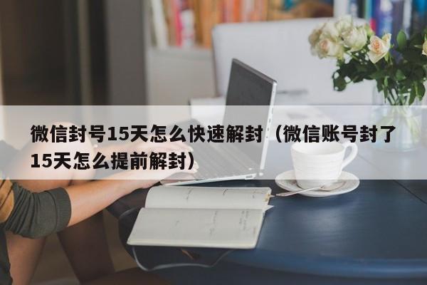 预加保号-微信封号15天怎么快速解封（微信账号封了15天怎么提前解封）(1)