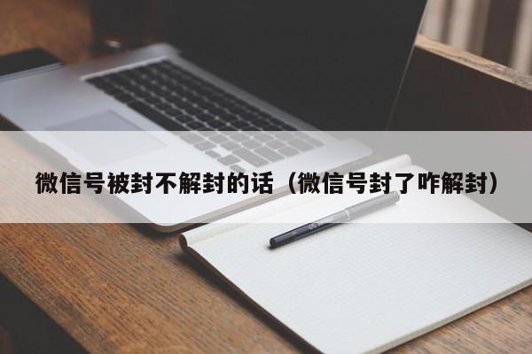 微信注册-微信号被封不解封的话（微信号封了咋解封）(1)