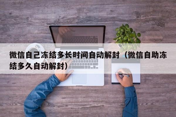 微信注册-微信自己冻结多长时间自动解封（微信自助冻结多久自动解封）(1)