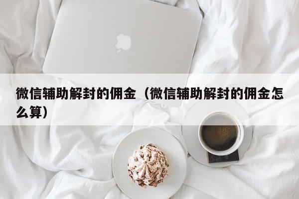 微信封号-微信辅助解封的佣金（微信辅助解封的佣金怎么算）(1)