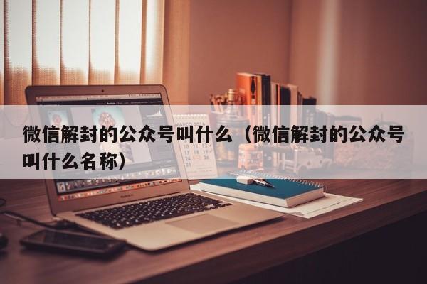 微信封号-微信解封的公众号叫什么（微信解封的公众号叫什么名称）(1)