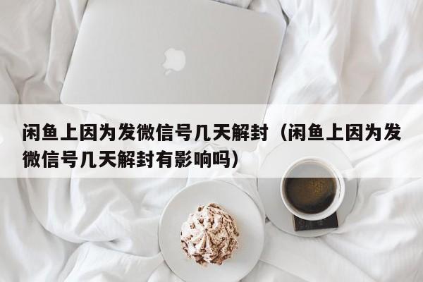 微信封号-闲鱼上因为发微信号几天解封（闲鱼上因为发微信号几天解封有影响吗）(1)