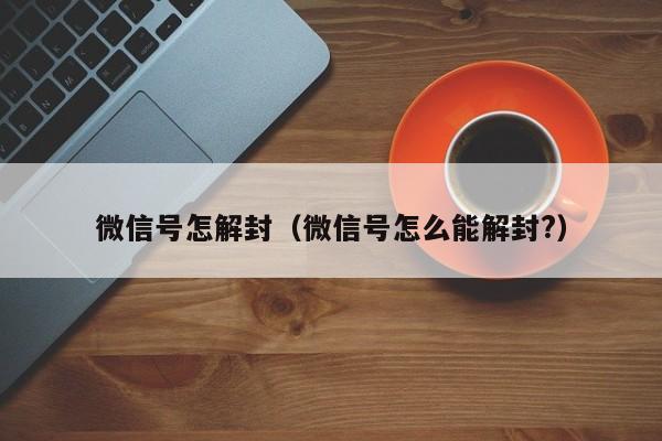 微信注册-微信号怎解封（微信号怎么能解封?）(1)