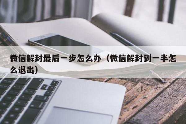 微信封号-微信解封最后一步怎么办（微信解封到一半怎么退出）(1)