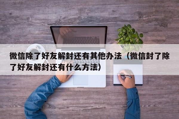 预加保号-微信除了好友解封还有其他办法（微信封了除了好友解封还有什么方法）(1)