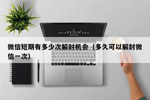 微信解封-微信短期有多少次解封机会（多久可以解封微信一次）(1)