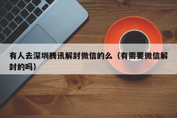 微信封号-有人去深圳腾讯解封微信的么（有需要微信解封的吗）(1)