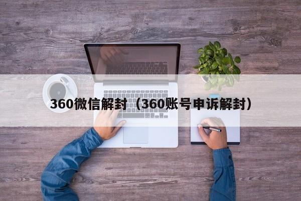 微信解封-360微信解封（360账号申诉解封）(1)