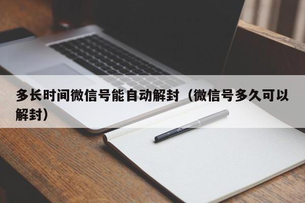 微信辅助-多长时间微信号能自动解封（微信号多久可以解封）(1)