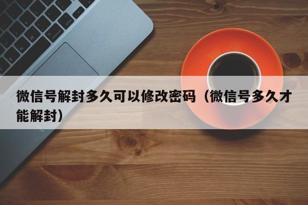 微信注册-微信号解封多久可以修改密码（微信号多久才能解封）(1)