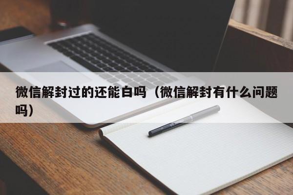 微信封号-微信解封过的还能白吗（微信解封有什么问题吗）(1)