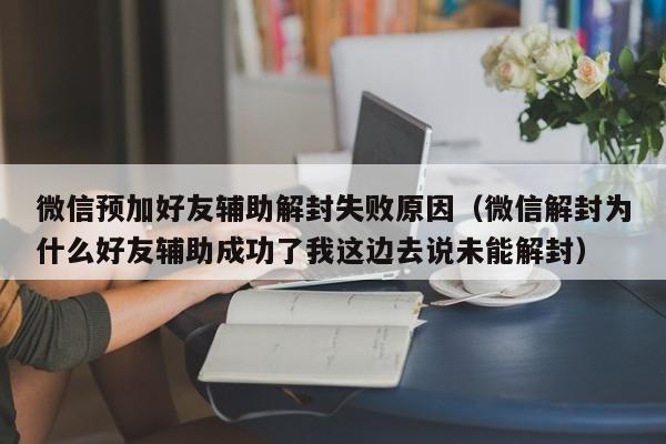 预加保号-微信预加好友辅助解封失败原因（微信解封为什么好友辅助成功了我这边去说未能解封）(1)