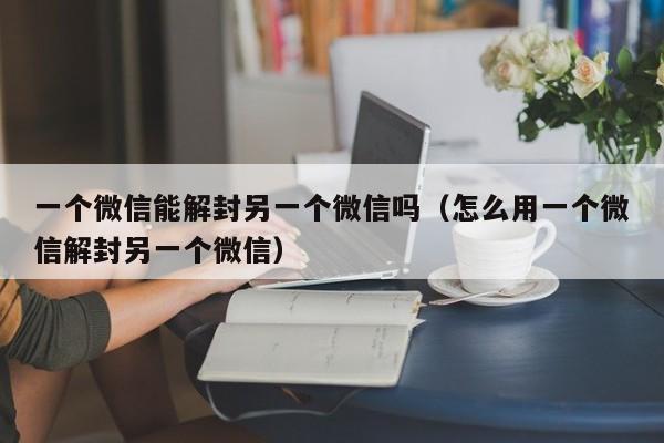 预加保号-一个微信能解封另一个微信吗（怎么用一个微信解封另一个微信）(1)