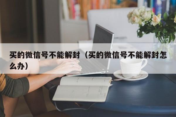 微信封号-买的微信号不能解封（买的微信号不能解封怎么办）(1)