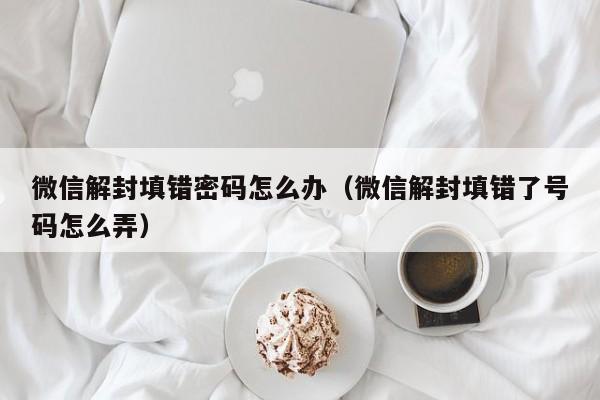 微信封号-微信解封填错密码怎么办（微信解封填错了号码怎么弄）(1)