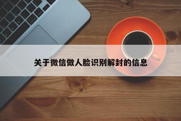 微信辅助-关于微信做人脸识别解封的信息(1)