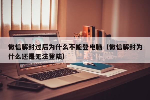 微信辅助-微信解封过后为什么不能登电脑（微信解封为什么还是无法登陆）(1)