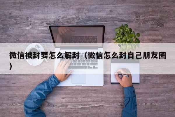 微信注册-微信被封要怎么解封（微信怎么封自己朋友圈）(1)