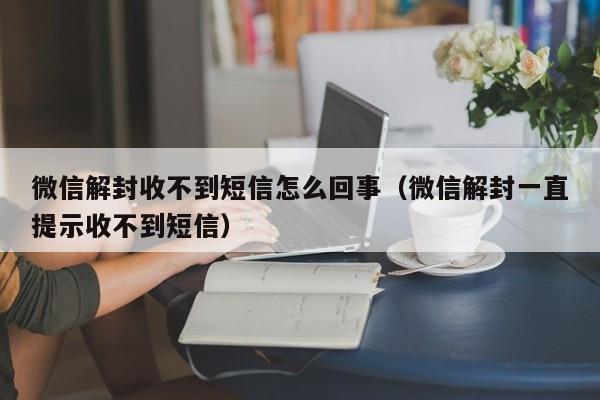 微信辅助-微信解封收不到短信怎么回事（微信解封一直提示收不到短信）(1)