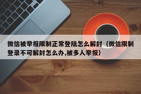 预加保号-微信被举报限制正常登陆怎么解封（微信限制登录不可解封怎么办,被多人举报）(1)