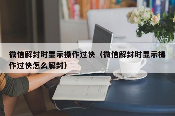 微信辅助-微信解封时显示操作过快（微信解封时显示操作过快怎么解封）(1)