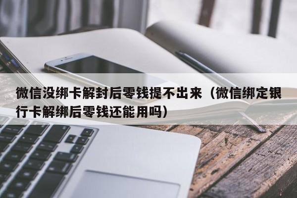 微信辅助-微信没绑卡解封后零钱提不出来（微信绑定银行卡解绑后零钱还能用吗）(1)