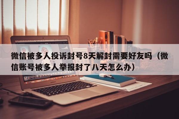 微信封号-微信被多人投诉封号8天解封需要好友吗（微信账号被多人举报封了八天怎么办）(1)