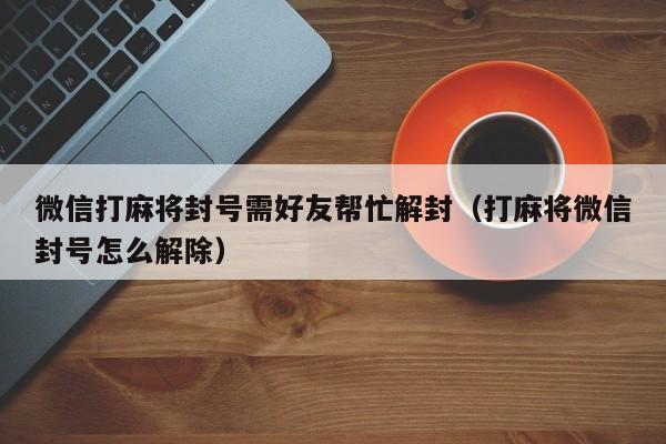 微信封号-微信打麻将封号需好友帮忙解封（打麻将微信封号怎么解除）(1)