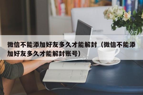 微信解封-微信不能添加好友多久才能解封（微信不能添加好友多久才能解封账号）(1)