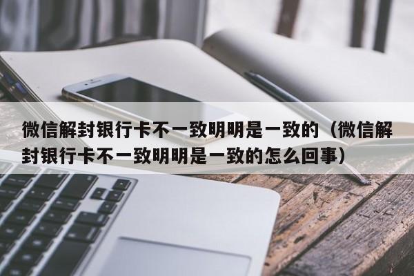 微信封号-微信解封银行卡不一致明明是一致的（微信解封银行卡不一致明明是一致的怎么回事）(1)