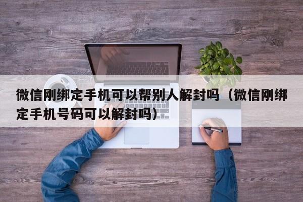 微信解封-微信刚绑定手机可以帮别人解封吗（微信刚绑定手机号码可以解封吗）(1)