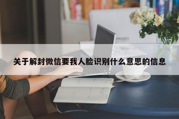 微信封号-关于解封微信要我人脸识别什么意思的信息(1)