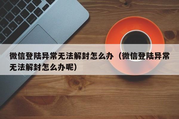 微信解封-微信登陆异常无法解封怎么办（微信登陆异常无法解封怎么办呢）(1)