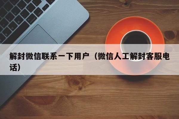 微信解封-解封微信联系一下用户（微信人工解封客服电话）(1)