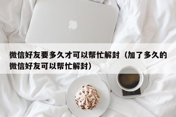 微信封号-微信好友要多久才可以帮忙解封（加了多久的微信好友可以帮忙解封）(1)