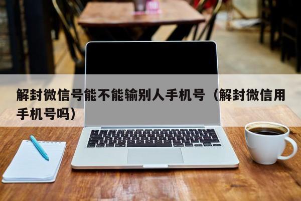 微信注册-解封微信号能不能输别人手机号（解封微信用手机号吗）(1)