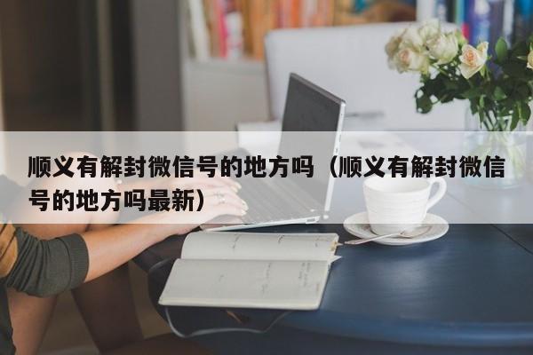 微信解封-顺义有解封微信号的地方吗（顺义有解封微信号的地方吗最新）(1)