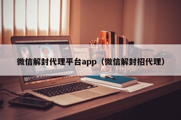 微信解封-微信解封代理平台app（微信解封招代理）(1)