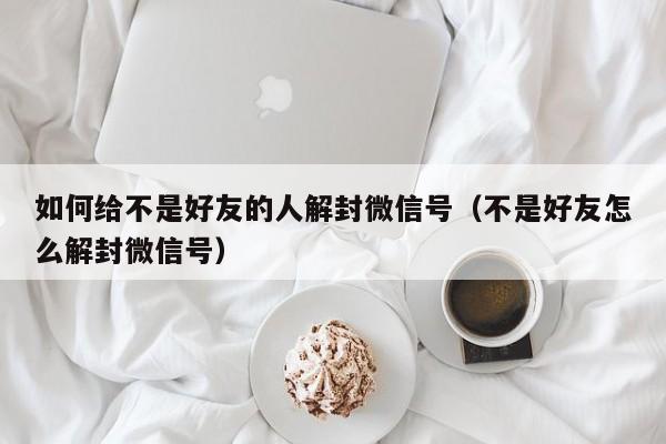 微信解封-如何给不是好友的人解封微信号（不是好友怎么解封微信号）(1)