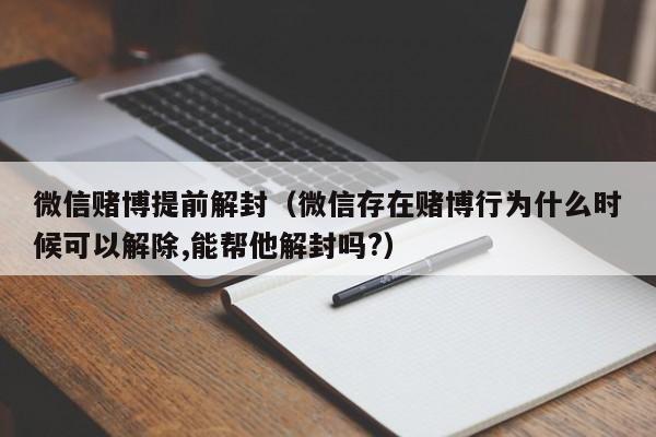 微信解封-微信赌博提前解封（微信存在赌博行为什么时候可以解除,能帮他解封吗?）(1)