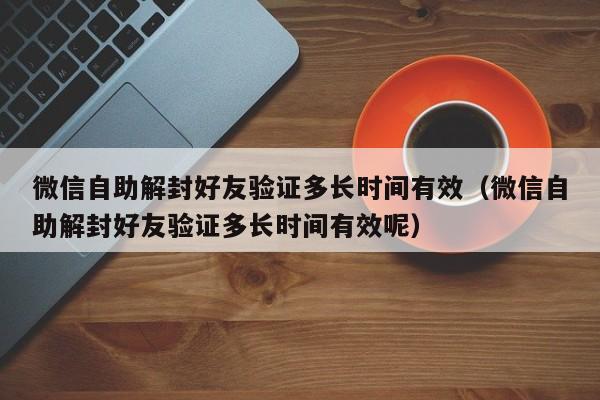 微信注册-微信自助解封好友验证多长时间有效（微信自助解封好友验证多长时间有效呢）(1)