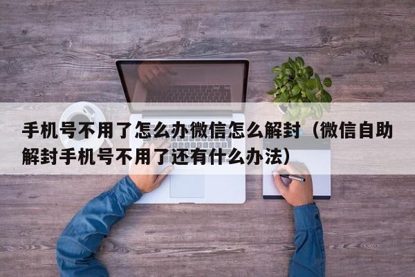 微信辅助-手机号不用了怎么办微信怎么解封（微信自助解封手机号不用了还有什么办法）(1)