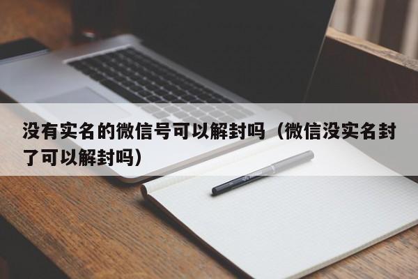 微信辅助-没有实名的微信号可以解封吗（微信没实名封了可以解封吗）(1)