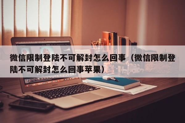 预加保号-微信限制登陆不可解封怎么回事（微信限制登陆不可解封怎么回事苹果）(1)