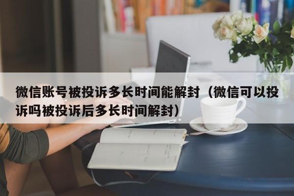 微信封号-微信账号被投诉多长时间能解封（微信可以投诉吗被投诉后多长时间解封）(1)