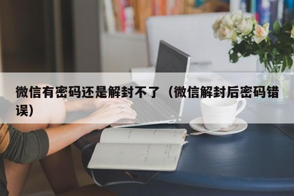 微信封号-微信有密码还是解封不了（微信解封后密码错误）(1)