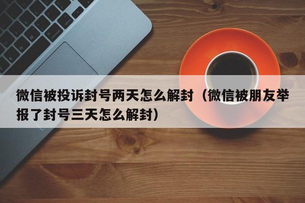 预加保号-微信被投诉封号两天怎么解封（微信被朋友举报了封号三天怎么解封）(1)