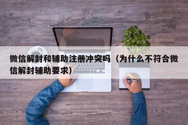 微信封号-微信解封和辅助注册冲突吗（为什么不符合微信解封辅助要求）(1)